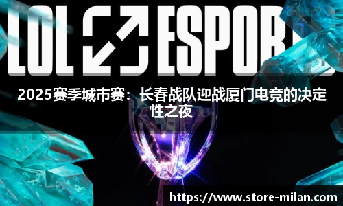 2025赛季城市赛：长春战队迎战厦门电竞的决定性之夜