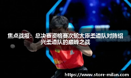 焦点战报：总决赛资格赛次轮太原柔道队对阵绍兴柔道队的巅峰之战
